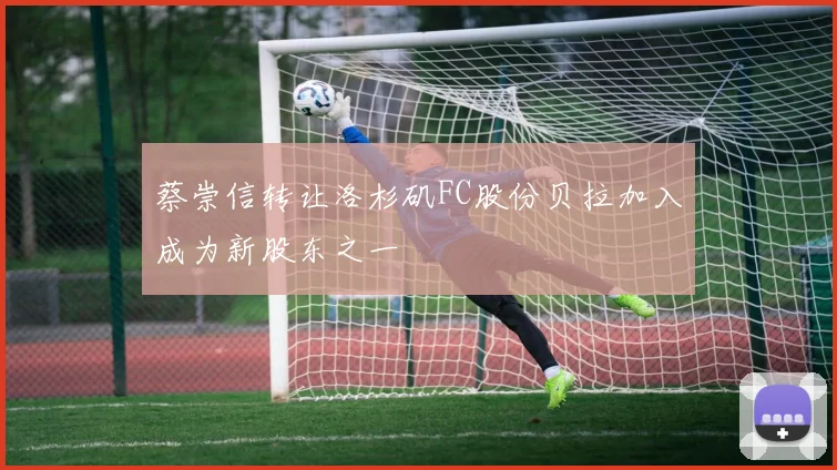 蔡崇信转让洛杉矶FC股份贝拉加入成为新股东之一
